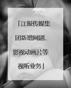 江报传媒集团新增网剧、影视动画片等视听业务