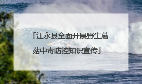 江永县全面开展野生蘑菇中毒防控知识宣传