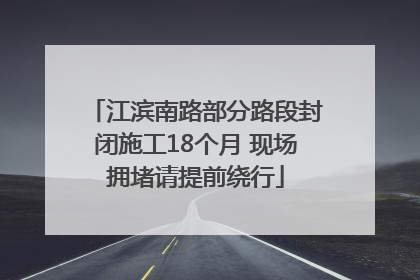 江滨南路部分路段封闭施工18个月 现场拥堵请提前绕行