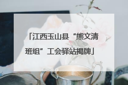 江西玉山县“熊文清班组”工会驿站揭牌