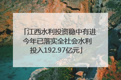 江西水利投资稳中有进 今年已落实全社会水利投入192.97亿元