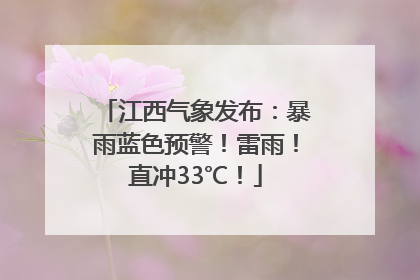江西气象发布：暴雨蓝色预警！雷雨！直冲33℃！