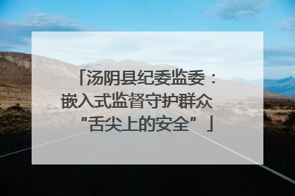 汤阴县纪委监委：嵌入式监督守护群众“舌尖上的安全”