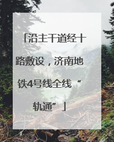 沿主干道经十路敷设，济南地铁4号线全线“轨通”