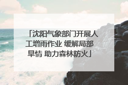 沈阳气象部门开展人工增雨作业 缓解局部旱情 助力森林防火