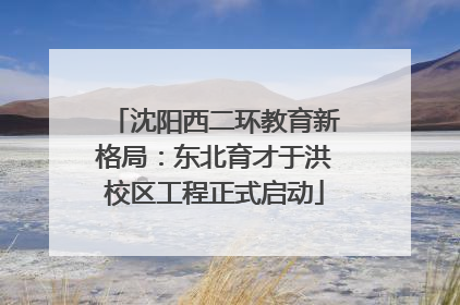 沈阳西二环教育新格局：东北育才于洪校区工程正式启动