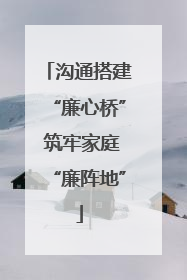 沟通搭建“廉心桥” 筑牢家庭“廉阵地”