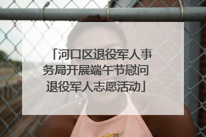 河口区退役军人事务局开展端午节慰问退役军人志愿活动