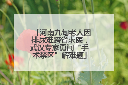 河南九旬老人因排尿难跨省求医，武汉专家勇闯“手术禁区”解难题