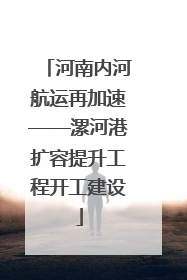 河南内河航运再加速——漯河港扩容提升工程开工建设