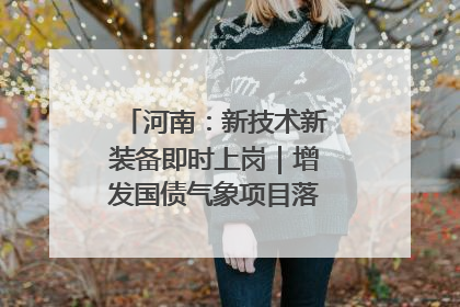 河南：新技术新装备即时上岗｜增发国债气象项目落地见效系列报道
