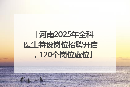河南2025年全科医生特设岗位招聘开启，120个岗位虚位
