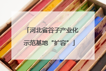 河北省谷子产业化示范基地“扩容”