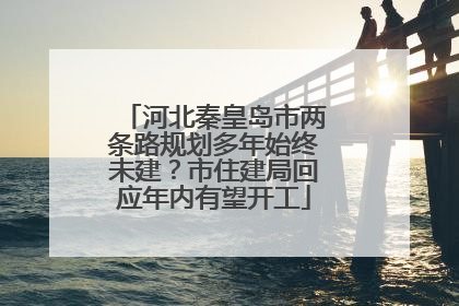 河北秦皇岛市两条路规划多年始终未建？市住建局回应年内有望开工