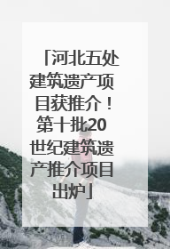 河北五处建筑遗产项目获推介！第十批20世纪建筑遗产推介项目出炉