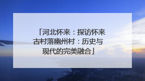 河北怀来：探访怀来古村落幽州村：历史与现代的完美融合