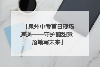 泉州中考首日现场速递——守护酿甜意 落笔写未来
