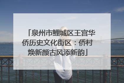 泉州市鲤城区王宫华侨历史文化街区：侨村焕新颜古风添新韵