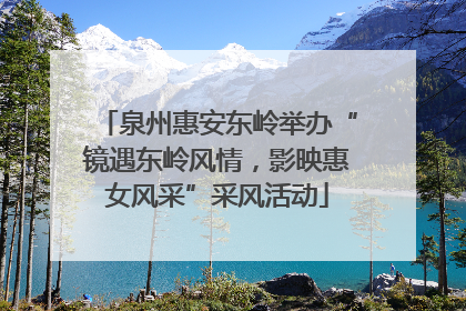 泉州惠安东岭举办“镜遇东岭风情，影映惠女风采”采风活动