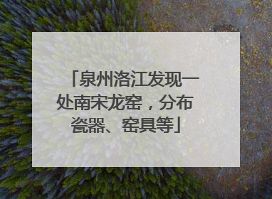 泉州洛江发现一处南宋龙窑，分布瓷器、窑具等