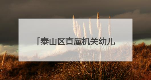 泰山区直属机关幼儿园：欢乐六一迎端午，泰山文化润童心