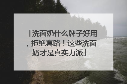 洗面奶什么牌子好用，拒绝套路！这些洗面奶才是真实力派
