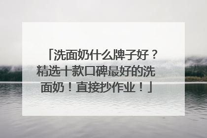 洗面奶什么牌子好？精选十款口碑最好的洗面奶！直接抄作业！