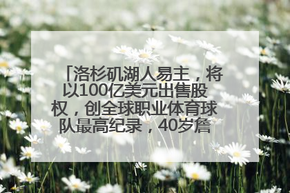 洛杉矶湖人易主，将以100亿美元出售股权，创全球职业体育球队最高纪录，40岁詹姆斯：还没打算退役