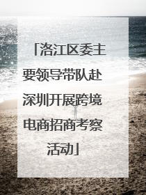 洛江区委主要领导带队赴深圳开展跨境电商招商考察活动