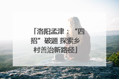 洛阳孟津：“四招”破题 探索乡村善治新路径