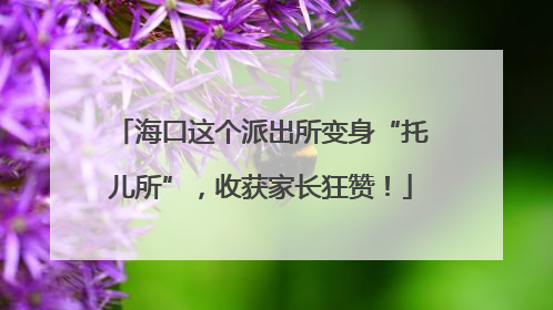 海口这个派出所变身“托儿所”，收获家长狂赞！