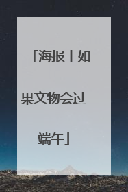 海报丨如果文物会过端午
