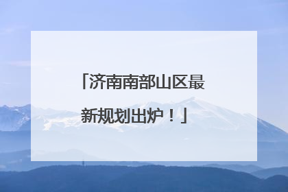 济南南部山区最新规划出炉！