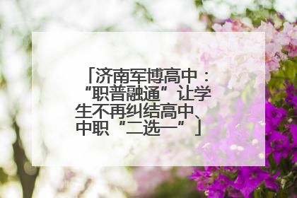济南军博高中：“职普融通”让学生不再纠结高中、中职“二选一”