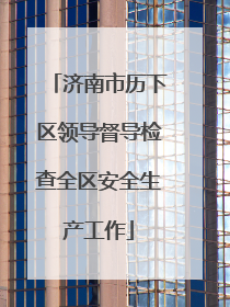 济南市历下区领导督导检查全区安全生产工作