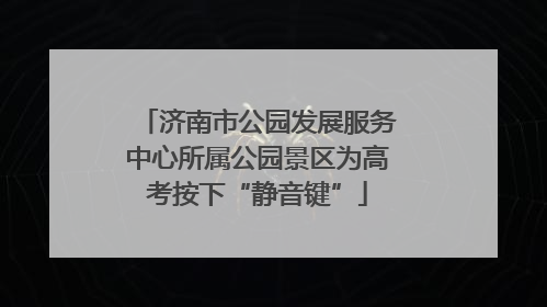 济南市公园发展服务中心所属公园景区为高考按下“静音键”