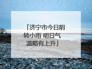济宁市今日阴转小雨 明日气温略有上升