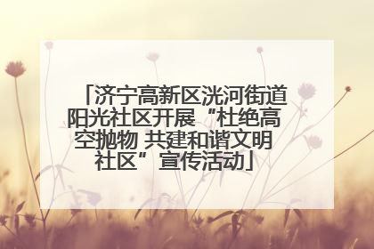 济宁高新区洸河街道阳光社区开展“杜绝高空抛物 共建和谐文明社区”宣传活动