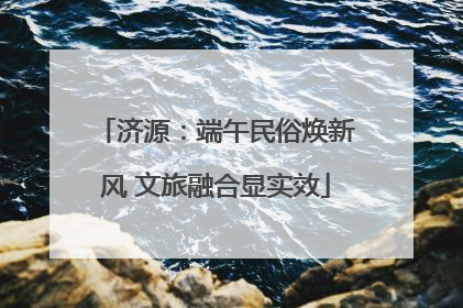 济源：端午民俗焕新风 文旅融合显实效