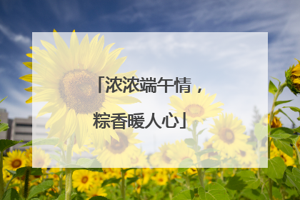 浓浓端午情，粽香暖人心