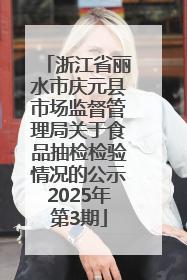 浙江省丽水市庆元县市场监督管理局关于食品抽检检验情况的公示2025年第3期