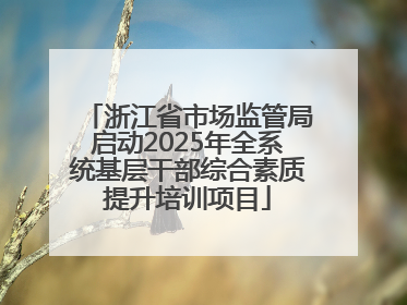 浙江省市场监管局启动2025年全系统基层干部综合素质提升培训项目