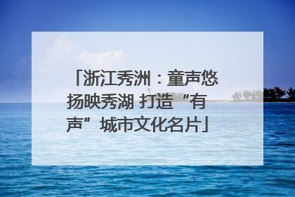 浙江秀洲：童声悠扬映秀湖 打造“有声”城市文化名片