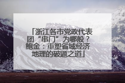 浙江各市党政代表团“串门”为哪般？鲍金：重塑省域经济地理的破题之道