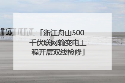浙江舟山500千伏联网输变电工程开展双线检修