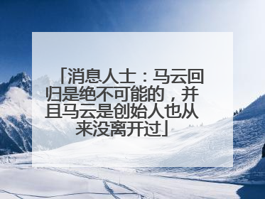 消息人士：马云回归是绝不可能的，并且马云是创始人也从来没离开过