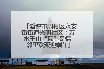 淄博市周村区永安街街道光明社区：万水千山“粽”是情 邻里欢聚迎端午
