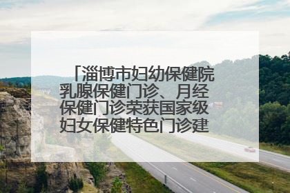 淄博市妇幼保健院乳腺保健门诊、月经保健门诊荣获国家级妇女保健特色门诊建设单位荣誉称号