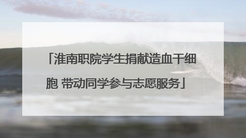 淮南职院学生捐献造血干细胞 带动同学参与志愿服务