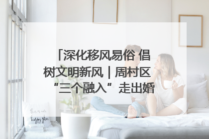 深化移风易俗 倡树文明新风｜周村区“三个融入”走出婚俗改革新路子